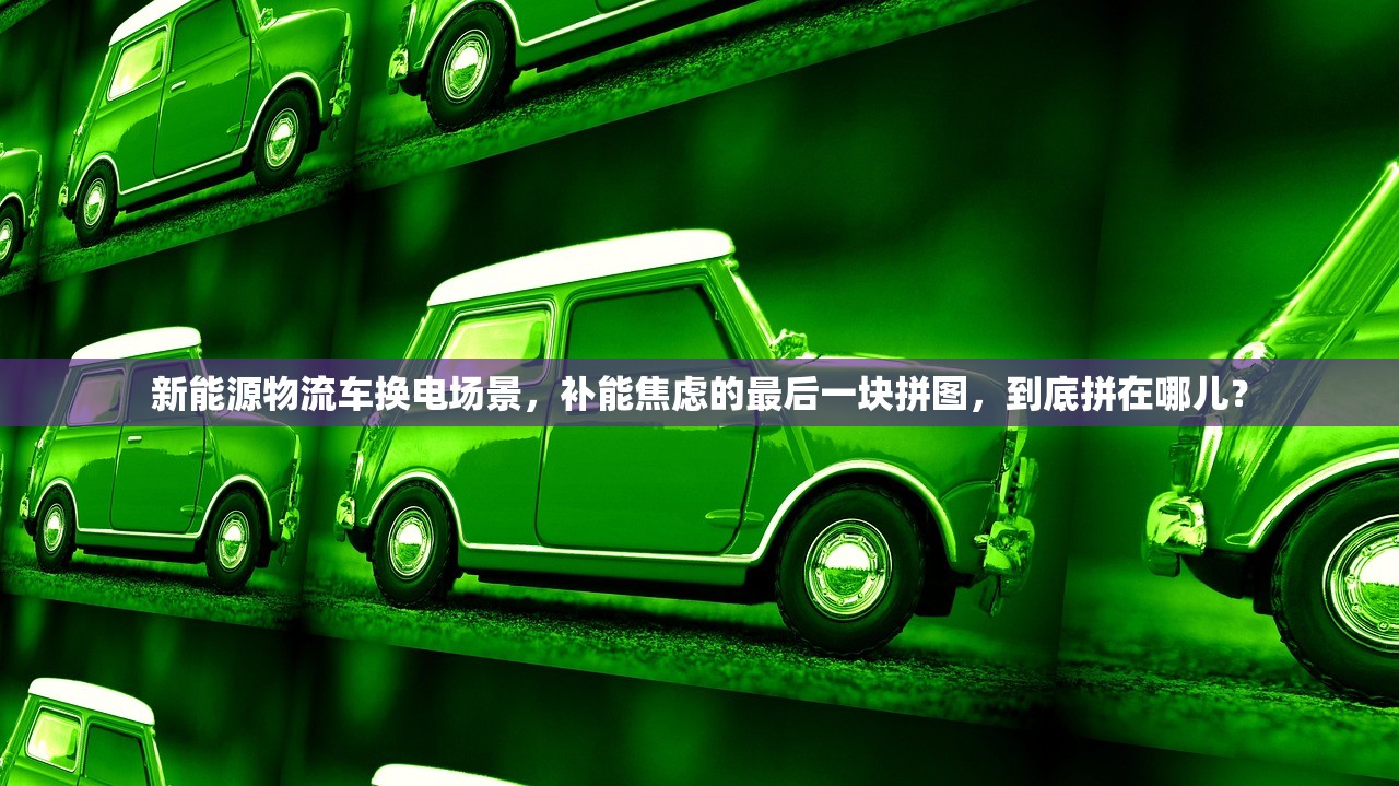 新能源物流车换电场景,补能焦虑的最后一块拼图,到底拼在哪儿? 新能源物流车换电场景,补能焦虑的最后一块拼图,到底拼在哪儿?